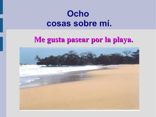 Ocho
cosas sobre mí.
Me gusta pasear por la playa.Me gusta pasear por la playa.
 