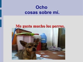 Ocho
cosas sobre mí.
Me gusta mucho los perros.Me gusta mucho los perros.
 