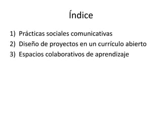 Índice
1) Prácticas sociales comunicativas
2) Diseño de proyectos en un currículo abierto
3) Espacios colaborativos de apr...