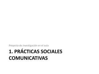 Proyecto de investigación en el aula

1. PRÁCTICAS SOCIALES
COMUNICATIVAS
 