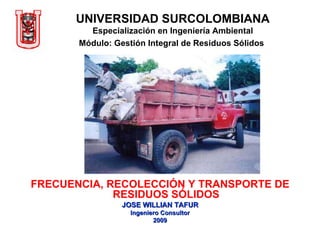 UNIVERSIDAD SURCOLOMBIANA Especialización en Ingeniería Ambiental Módulo: Gestión Integral de Residuos Sólidos   FRECUENCIA, RECOLECCIÓN Y TRANSPORTE DE RESIDUOS SÓLIDOS JOSE WILLIAN TAFUR Ingeniero Consultor 2009 