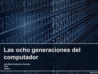 Las ocho generaciones del
computador
Ana María Gutiérrez Jiménez
FUS
2018-II
 