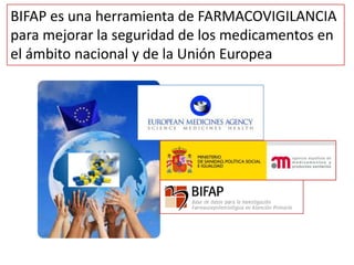 BIFAP es una herramienta de FARMACOVIGILANCIA
para mejorar la seguridad de los medicamentos en
el ámbito nacional y de la Unión Europea
 