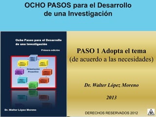 PASO 1 Adopta el tema
(de acuerdo a las necesidades)


     Dr. Walter López Moreno

              2013

     DERECHOS RESERVADOS 2012
 