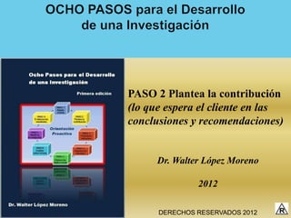 PASO 2 Plantea la contribución
(lo que espera el cliente en las
conclusiones y recomendaciones)


      Dr. Walter López Moreno

               2012

      DERECHOS RESERVADOS 2012
 