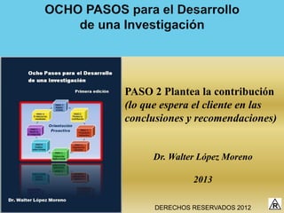 PASO 2 Plantea la contribución
(lo que espera el cliente en las
conclusiones y recomendaciones)


      Dr. Walter López Moreno

               2013

      DERECHOS RESERVADOS 2012
 