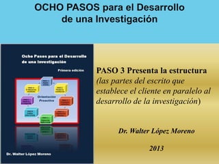 PASO 3 Presenta la estructura
(las partes del escrito que
establece el cliente en paralelo al
desarrollo de la investigación)


      Dr. Walter López Moreno

                2013
 