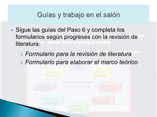    Sigue las guías del Paso 6 y completa los
    formularios según progreses con la revisión de
    literatura:
     1. Formulario para la revisión de literatura
     2. Formulario para elaborar el marco teórico
 