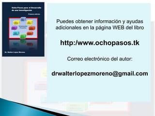 Puedes obtener información y ayudas
 adicionales en la página WEB del libro


  http:/www.ochopasos.tk

     Correo electrónico del autor:

drwalterlopezmoreno@gmail.com
 