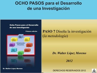 PASO 7 Diseña la investigación
(la metodología)



      Dr. Walter López Moreno

               2012

      DERECHOS RESERVADOS 2012
 