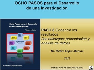 PASO 8 Evidencia los
resultados
(los hallazgos: presentación y
análisis de datos)

     Dr. Walter López Moreno

               2012

      DERECHOS RESERVADOS 2012
 