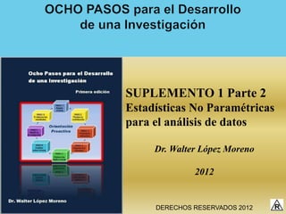 SUPLEMENTO 1 Parte 2
Estadísticas No Paramétricas
para el análisis de datos

     Dr. Walter López Moreno

              2012


     DERECHOS RESERVADOS 2012
 