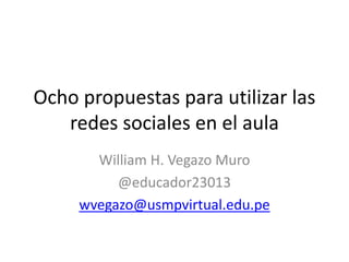 Ocho propuestas para utilizar las
redes sociales en el aula
William H. Vegazo Muro
@educador23013
wvegazo@usmpvirtual.edu.pe
 