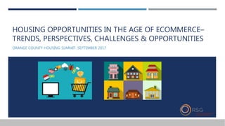 HOUSING OPPORTUNITIES IN THE AGE OF ECOMMERCE–
TRENDS, PERSPECTIVES, CHALLENGES & OPPORTUNITIES
ORANGE COUNTY HOUSING SUMMIT, SEPTEMBER 2017
 