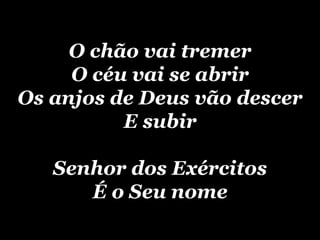 O chão vai tremer O céu vai se abrir Os anjos de Deus vão descer E subir Senhor dos Exércitos É o Seu nome 