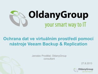 Jaroslav Prodělal, OldanyGroup
consultant
Ochrana dat ve virtuálním prostředí pomocí
nástroje Veeam Backup & Replication
27.8.2013
 