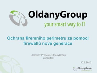 Jaroslav Prodělal, OldanyGroup
consultant
Ochrana firemního perimetru za pomoci
firewallů nové generace
30.9.2013
 