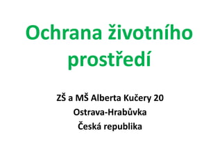 Ochrana životního
prostředí
ZŠ a MŠ Alberta Kučery 20
Ostrava-Hrabůvka
Česká republika
 