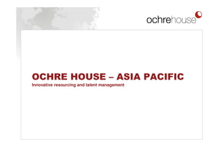 OCHRE HOUSE – ASIA PACIFIC
Innovative resourcing and talent management
 