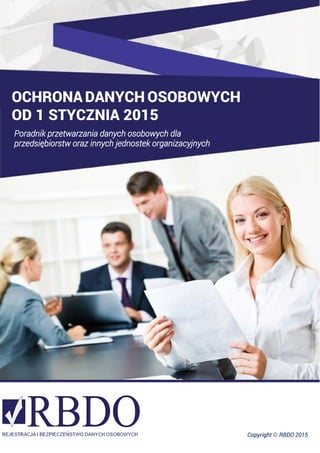 OCHRONA DANYCH OSOBOWYCH
OD 1 STYCZNIA 2015
Poradnik przetwarzania danych osobowych dla
przedsiębiorstw oraz innych jednostek organizacyjnych
Copyright © RBDO 2015
-----
 