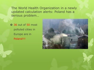 The World Health Organization in a newly
updated calculation alerts: Poland has a
serious problem…
 36 out of 50 most
polluted cities in
Europe are in
Poland!!!
 