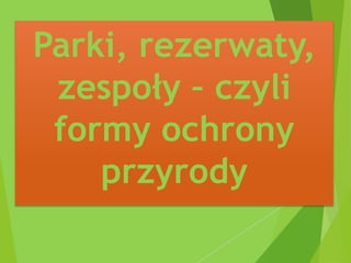 Parki, rezerwaty,
zespoły – czyli
formy ochrony
przyrody
 