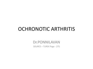 OCHRONOTIC ARTHRITIS
Dr.PONNILAVAN
SOURCE – TUREK Page - 275
 