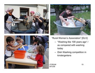 “Rural Women’s Association” [DLV]:
                  – “Washing like 100 years ago“ /
                    as compared with washing
                    today
                  – Dish Washing competition in
                    kindergartens


Kerstin Ochs - FORUM                       19
 WASCHEN 091208
 