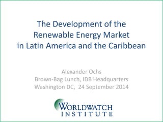 The Development of the 
Renewable Energy Market 
in Latin America and the Caribbean 
Alexander Ochs Brown-Bag Lunch, IDB Headquarters Washington DC, 24 September 2014  