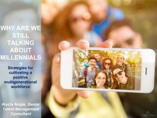 Strategies for
cultivating a
positive
multigenerational
workforce
WHY ARE WE
STILL
TALKING
ABOUT
MILLENNIALS
?
Alycia Angle, Senior
Talent Management
Consultant
 