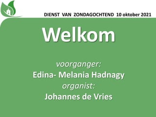 Welkom
voorganger:
Edina- Melania Hadnagy
organist:
Johannes de Vries
DIENST VAN ZONDAGOCHTEND 10 oktober 2021
 