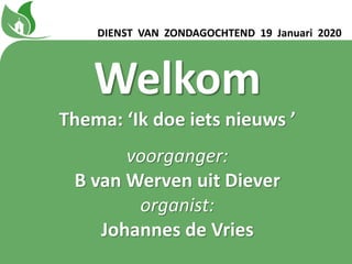 Welkom
Thema: ‘Ik doe iets nieuws ʼ
voorganger:
B van Werven uit Diever
organist:
Johannes de Vries
DIENST VAN ZONDAGOCHTEND 19 Januari 2020
 