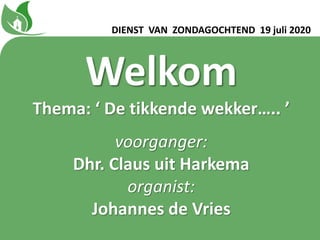 Welkom
Thema: ‘ De tikkende wekker….. ʼ
voorganger:
Dhr. Claus uit Harkema
organist:
Johannes de Vries
DIENST VAN ZONDAGOCHTEND 19 juli 2020
 