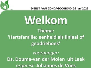 Welkom
Thema:
‘Hartsfamilie: eenheid als liniaal of
geodriehoekʼ
voorganger:
Ds. Douma-van der Molen uit Leek
organist: Johannes de Vries
DIENST VAN ZONDAGOCHTEND 26 juni 2022
 