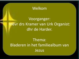 Welkom
Voorganger:
mevr drs Kramer van Urk Organist:
dhr de Harder.
Thema:
Bladeren in het familiealbum van
Jezus

 