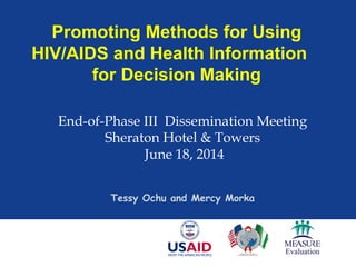Promoting Methods for Using
HIV/AIDS and Health Information
for Decision Making
End-of-Phase III Dissemination Meeting
Sheraton Hotel & Towers
June 18, 2014
Tessy Ochu and Mercy Morka
 