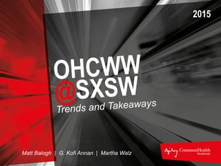 Trends and Takeaways
Matt Balogh | G. Kofi Annan | Martha Walz
2015
OCHWW
@SXSW
 