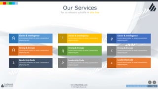 w w w . D o m a i n . c o m Page 13
www.MainSlide.com
© All Rights Reserved.
Confidential
Our Services
Put a relevant subtitle in this line
Ñ
Ĥ
E
1
q
b
p
c
z
Clever & Intellegence
Lorem ipsum dolor sit amet, consectetur
adipiscing elit.
Strong & Energic
Lorem ipsum dolor sit amet, consectetur
adipiscing elit.
Leadership Code
Lorem ipsum dolor sit amet, consectetur
adipiscing elit.
Clever & Intellegence
Lorem ipsum dolor sit amet, consectetur
adipiscing elit.
Strong & Energic
Lorem ipsum dolor sit amet, consectetur
adipiscing elit.
Leadership Code
Lorem ipsum dolor sit amet, consectetur
adipiscing elit.
Clever & Intellegence
Lorem ipsum dolor sit amet, consectetur
adipiscing elit.
Strong & Energic
Lorem ipsum dolor sit amet, consectetur
adipiscing elit.
Leadership Code
Lorem ipsum dolor sit amet, consectetur
adipiscing elit.
 