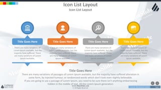 w w w . D o m a i n . c o m Page 3
www.MainSlide.com
© All Rights Reserved.
Confidential
Icon List Layout
Icon List Layout
There are many variations of
Lorem Ipsum available, but the
majority have suffered There
are many variations of Lorem
Ipsum available,
Title Goes Here
There are many variations of
Lorem Ipsum available, but the
majority have suffered There
are many variations of Lorem
Ipsum available,
Title Goes Here
There are many variations of
Lorem Ipsum available, but the
majority have suffered There
are many variations of Lorem
Ipsum available,
Title Goes Here
There are many variations of
Lorem Ipsum available, but the
majority have suffered There
are many variations of Lorem
Ipsum available,
Title Goes Here
Title Goes Here
There are many variations of passages of Lorem Ipsum available, but the majority have suffered alteration in
some form, by injected humour, or randomized words which don't look even slightly believable.
If you are going to use a passage of Lorem Ipsum, you need to be sure there isn't anything embarrassing
hidden in the middle of text. All the Lorem Ipsum generators
 
