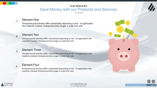 w w w . D o m a i n . c o m Page 37
www.MainSlide.com
© All Rights Reserved.
Confidential
OUR SERVICES
Save Money with our Products and Services
1
Entrepreneurial activities differ substantially depending on the of organization
and creativity involved. Entrepreneurship ranges in scale from solo
Element One
2
Entrepreneurial activities differ substantially depending on the of organization and
creativity involved. Entrepreneurship ranges in scale from solo
Element Two
3
Entrepreneurial activities differ substantially depending on the of organization and
creativity involved. Entrepreneurship ranges in scale from solo
Element Three
4
Entrepreneurial activities differ substantially depending on the of organization and
creativity involved. Entrepreneurship ranges in scale from solo
Element Four
 