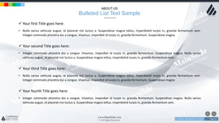 w w w . D o m a i n . c o m Page 39
www.MainSlide.com
© All Rights Reserved.
Confidential
 Your first Title goes here:
• Nulla varius vehicula augue, id placerat nisi luctus a. Suspendisse magna tellus, imperdietid turpis in, gravida fermentum sem.
Integer commodo pharetra dui a congue. Vivamus. imperdiet id turpis in, gravida fermentum. Suspendisse magna
 Your second Title goes here:
• Integer commodo pharetra dui a congue. Vivamus. imperdiet id turpis in, gravida fermentum. Suspendisse magna. Nulla varius
vehicula augue, id placerat nisi luctus a. Suspendisse magna tellus, imperdietid turpis in, gravida fermentum sem.
 Your third Title goes here:
• Nulla varius vehicula augue, id placerat nisi luctus a. Suspendisse magna tellus, imperdietid turpis in, gravida fermentum sem.
Integer commodo pharetra dui a congue. Vivamus. imperdiet id turpis in, gravida fermentum. Suspendisse magna
 Your fourth Title goes here:
• Integer commodo pharetra dui a congue. Vivamus. imperdiet id turpis in, gravida fermentum. Suspendisse magna. Nulla varius
vehicula augue, id placerat nisi luctus a. Suspendisse magna tellus, imperdietid turpis in, gravida fermentum sem.
ABOUT US
Bulleted List Text Sample
 