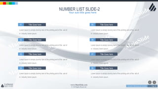 w w w . D o m a i n . c o m Page 40
www.MainSlide.com
© All Rights Reserved.
Confidential
NUMBER LIST SLIDE-2
Lorem Ipsum is simply dummy text of the printing and of the set of
in industry lorem ipsum.
01. Title Goes here
Lorem Ipsum is simply dummy text of the printing and of the set of
in industry lorem ipsum.
02. Title Goes here
Lorem Ipsum is simply dummy text of the printing and of the set of
in industry lorem ipsum.
03. Title Goes here
Lorem Ipsum is simply dummy text of the printing and of the set of
in industry lorem ipsum.
04. Title Goes here
Lorem Ipsum is simply dummy text of the printing and of the set of
in industry lorem ipsum.
05. Title Goes here
Lorem Ipsum is simply dummy text of the printing and of the set of
in industry lorem ipsum.
06. Title Goes here
Lorem Ipsum is simply dummy text of the printing and of the set of
in industry lorem ipsum.
07. Title Goes here
Lorem Ipsum is simply dummy text of the printing and of the set of
in industry lorem ipsum.
08. Title Goes here
Your sub title goes here
 