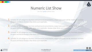 w w w . D o m a i n . c o m Page 48
www.MainSlide.com
© All Rights Reserved.
Confidential
1. Suitable for all categories business and personal presentation, eaque ipsa quae ab illo inventore veritatis
et quasi architecto beatae vitae dicta sunt explicabo.
2. Suitable for all categories business and personal presentation, eaque ipsa quae ab illo inventore veritatis
et quasi architecto beatae vitae dicta sunt explicabo. beatae vitae dicta sunt explicabo.
3. Suitable for all categories business and personal presentation, eaque ipsa quae ab illo inventore veritatis
et quasi architecto beatae vitae dicta sunt explicabo.
4. Suitable for all categories business and personal presentation, eaque ipsa quae ab illo inventore veritatis
et quasi architecto beatae vitae dicta sunt explicabo.
put your great subtitle here
Numeric List Show
 