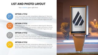 LIST AND PHOTO LAYOUT
Your subtitles goes right here
01
OPTION 1 TITLE
Lorem ipsum dolor sit amet, consectetuer adipiscing elit. Maecenas
porttitor congue massa. Fusce posuere, magna sed pulvinar ultricies,
purus lectus malesuada libero, sit amet commodo magna eros quis
02
OPTION 2 TITLE
Lorem ipsum dolor sit amet, consectetuer adipiscing elit. Maecenas
porttitor congue massa. Fusce posuere, magna sed pulvinar ultricies,
purus lectus malesuada libero, sit amet commodo magna eros quis
03
OPTION 3 TITLE
Lorem ipsum dolor sit amet, consectetuer adipiscing elit. Maecenas
porttitor congue massa. Fusce posuere, magna sed pulvinar ultricies,
purus lectus malesuada libero, sit amet commodo magna eros quis
04
OPTION 4 TITLE
Lorem ipsum dolor sit amet, consectetuer adipiscing elit. Maecenas
porttitor congue massa. Fusce posuere, magna sed pulvinar ultricies,
purus lectus malesuada libero, sit amet commodo magna eros quis
 