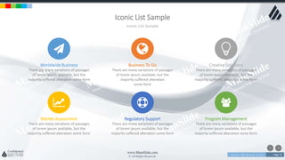 w w w . D o m a i n . c o m Page 73
www.MainSlide.com
© All Rights Reserved.
Confidential
Iconic List Sample
Iconic List Sample
Worldwide Business
There are many variations of passages
of lorem ipsum available, but the
majority suffered alteration some form
Business To Go
There are many variations of passages
of lorem ipsum available, but the
majority suffered alteration
some form
Creative Solutions
There are many variations of passages
of lorem ipsum available, but the
majority suffered alteration some form
Market Assessment
There are many variations of passages
of lorem ipsum available, but the
majority suffered alteration some form
Regulatory Support
There are many variations of passages
of lorem ipsum available, but the
majority suffered alteration some form
Program Management
There are many variations of passages
of lorem ipsum available, but the
majority suffered alteration some form
 