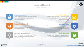 w w w . D o m a i n . c o m Page 74
www.MainSlide.com
© All Rights Reserved.
Confidential
Iconic List Sample
Iconic List Sample
Market Assessment
There are many variations of passages of lorem
ipsum available, but the majority suffered
alteration some form
Regulatory Support
There are many variations of passages of lorem
ipsum available, but the majority suffered
alteration some form
Program Management
There are many variations of passages of lorem
ipsum available, but the majority suffered
alteration some form
Worldwide Business
There are many variations of passages of lorem
ipsum available, but the majority suffered
alteration some form
Business To Go
There are many variations of passages of lorem
ipsum available, but the majority suffered
alteration some form
Creative Solutions
There are many variations of passages of lorem
ipsum available, but the majority suffered
alteration some form
 