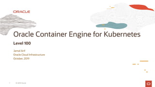 Oracle Container Engine for Kubernetes
Level 100
Jamal Arif
Oracle Cloud Infrastructure
October, 2019
© 2019 Oracle
1
 