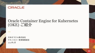 Oracle Container Engine for Kubernetes
(OKE) ご紹介
日本オラクル株式会社
テクノロジー事業戦略統括
2021年2月
 