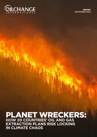 PLANET WRECKERS:
HOW 20 COUNTRIES’ OIL AND GAS
EXTRACTION PLANS RISK LOCKING
IN CLIMATE CHAOS
PLANET WRECKERS:
HOW 20 COUNTRIES’ OIL AND GAS
EXTRACTION PLANS RISK LOCKING
IN CLIMATE CHAOS
REPORT
SEPTEMBER 2023
 
