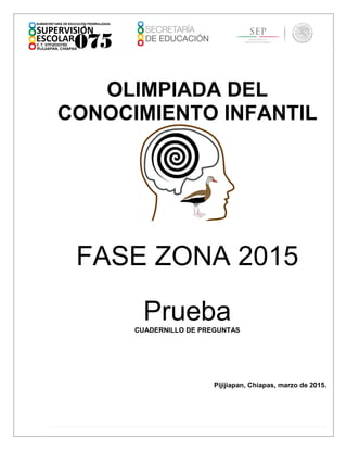 OLIMPIADA DEL
CONOCIMIENTO INFANTIL
FASE ZONA 2015
PruebaCUADERNILLO DE PREGUNTAS
Pijijiapan, Chiapas, marzo de 2015.
 